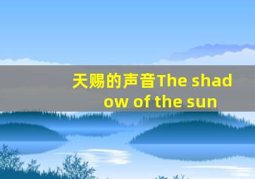 天赐的声音The shadow of the sun